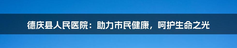 德庆县人民医院：助力市民健康，呵护生命之光