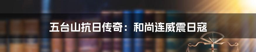 五台山抗日传奇：和尚连威震日寇