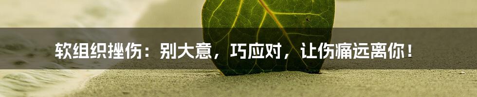 软组织挫伤：别大意，巧应对，让伤痛远离你！