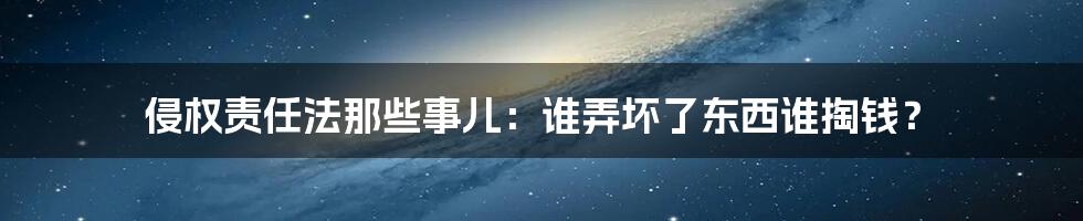 侵权责任法那些事儿：谁弄坏了东西谁掏钱？