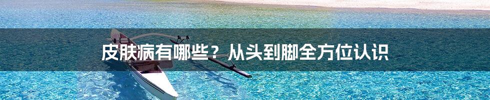 皮肤病有哪些？从头到脚全方位认识