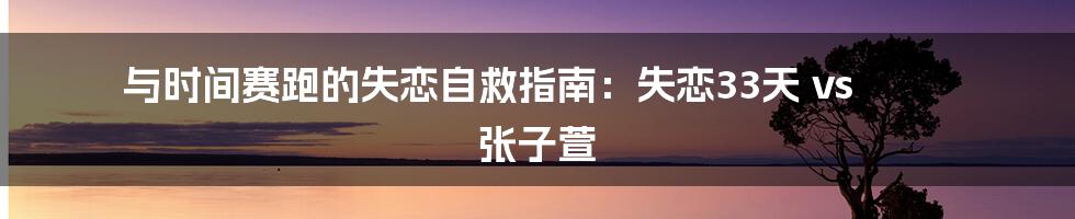 与时间赛跑的失恋自救指南：失恋33天 vs 张子萱