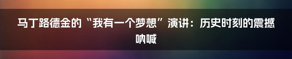 马丁路德金的“我有一个梦想”演讲：历史时刻的震撼呐喊