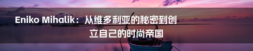 Eniko Mihalik：从维多利亚的秘密到创立自己的时尚帝国