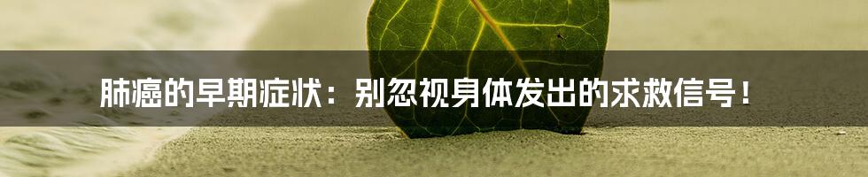 肺癌的早期症状：别忽视身体发出的求救信号！