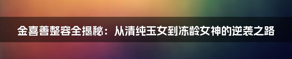 金喜善整容全揭秘：从清纯玉女到冻龄女神的逆袭之路