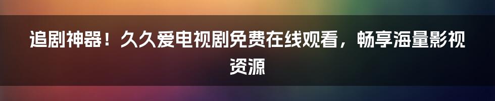 追剧神器！久久爱电视剧免费在线观看，畅享海量影视资源