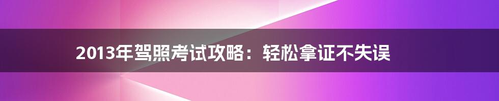 2013年驾照考试攻略：轻松拿证不失误