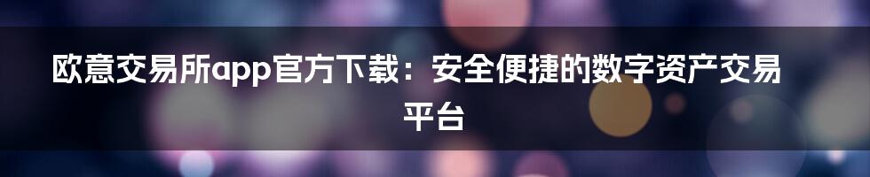 欧意交易所app官方下载：安全便捷的数字资产交易平台