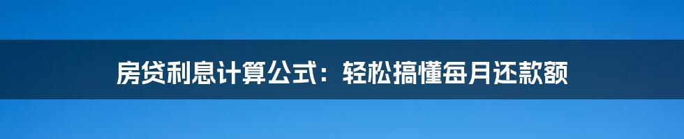 房贷利息计算公式：轻松搞懂每月还款额