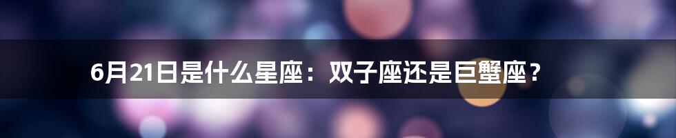 6月21日是什么星座：双子座还是巨蟹座？