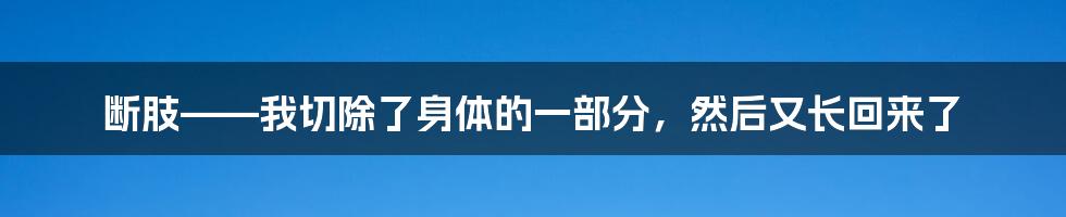 断肢——我切除了身体的一部分，然后又长回来了