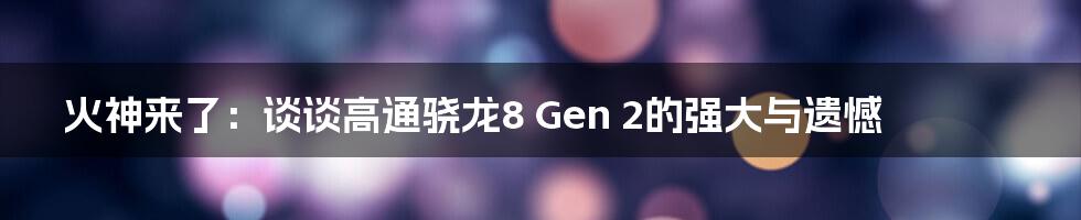 火神来了：谈谈高通骁龙8 Gen 2的强大与遗憾