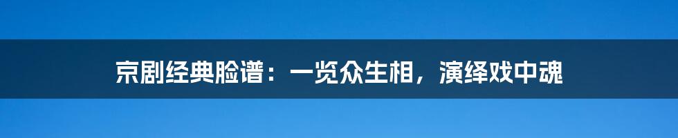 京剧经典脸谱：一览众生相，演绎戏中魂