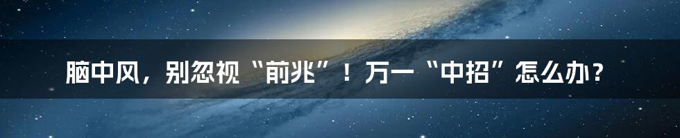 脑中风，别忽视“前兆”！万一“中招”怎么办？