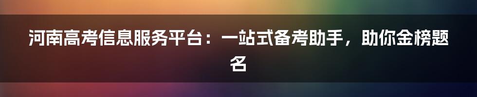 河南高考信息服务平台：一站式备考助手，助你金榜题名