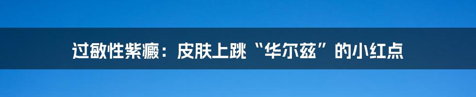 过敏性紫癜：皮肤上跳“华尔兹”的小红点