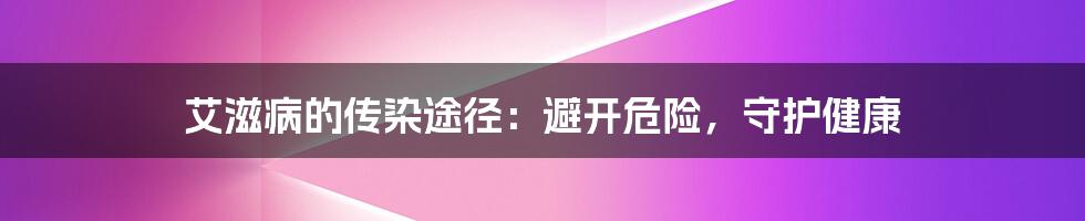 艾滋病的传染途径：避开危险，守护健康