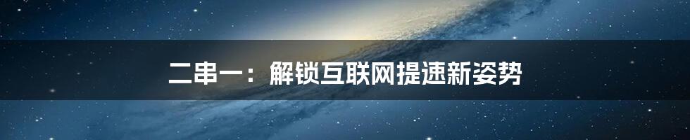 二串一：解锁互联网提速新姿势