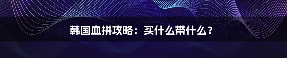 韩国血拼攻略：买什么带什么？