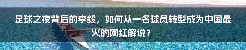 足球之夜背后的李毅，如何从一名球员转型成为中国最火的网红解说？