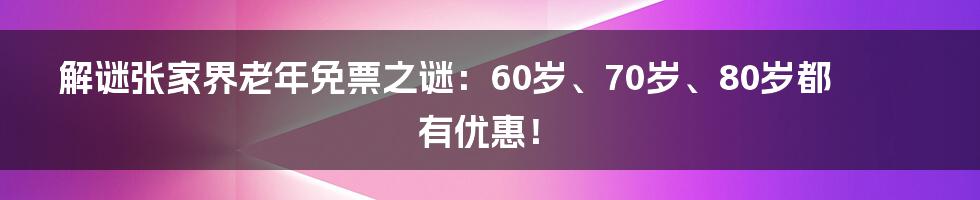 解谜张家界老年免票之谜：60岁、70岁、80岁都有优惠！