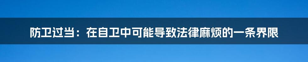 防卫过当：在自卫中可能导致法律麻烦的一条界限