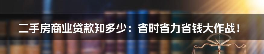 二手房商业贷款知多少：省时省力省钱大作战！