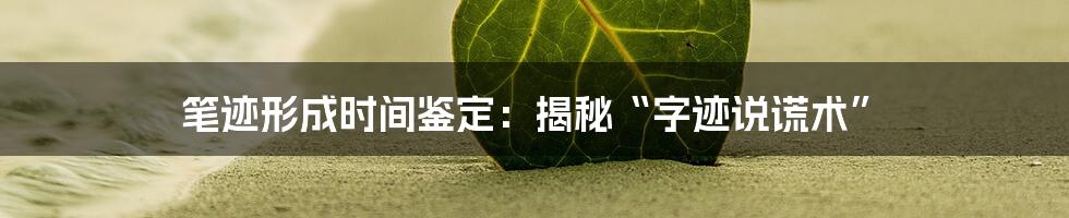 笔迹形成时间鉴定：揭秘“字迹说谎术”