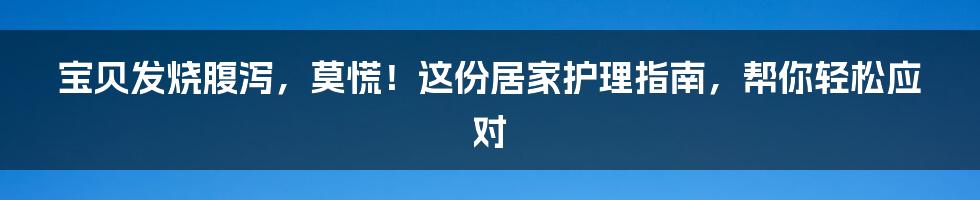 宝贝发烧腹泻，莫慌！这份居家护理指南，帮你轻松应对