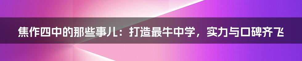 焦作四中的那些事儿：打造最牛中学，实力与口碑齐飞