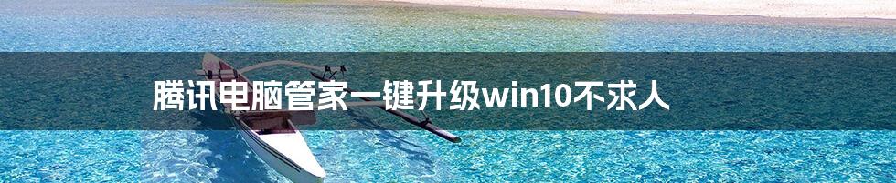 腾讯电脑管家一键升级win10不求人