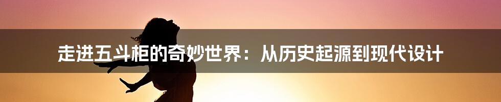 走进五斗柜的奇妙世界：从历史起源到现代设计