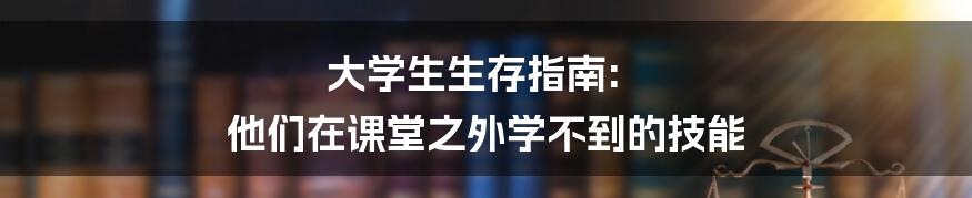 大学生生存指南: 他们在课堂之外学不到的技能