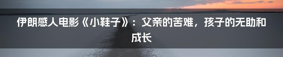 伊朗感人电影《小鞋子》：父亲的苦难，孩子的无助和成长