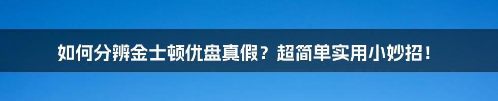 如何分辨金士顿优盘真假？超简单实用小妙招！