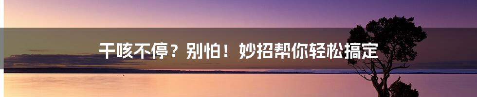 干咳不停？别怕！妙招帮你轻松搞定