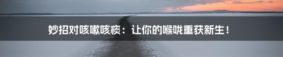 妙招对咳嗽咳痰：让你的喉咙重获新生！