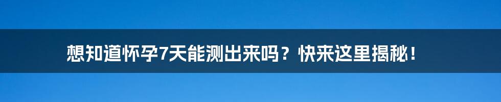 想知道怀孕7天能测出来吗？快来这里揭秘！