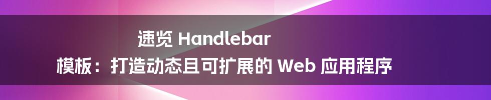 速览 Handlebar 模板：打造动态且可扩展的 Web 应用程序