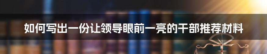 如何写出一份让领导眼前一亮的干部推荐材料