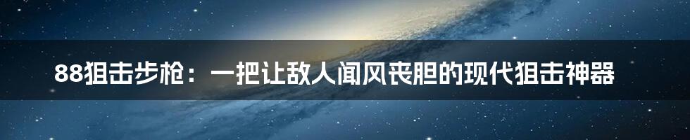 88狙击步枪：一把让敌人闻风丧胆的现代狙击神器