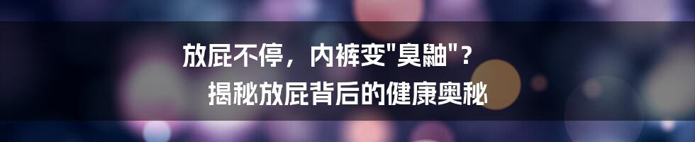 放屁不停，内裤变"臭鼬"？ 揭秘放屁背后的健康奥秘