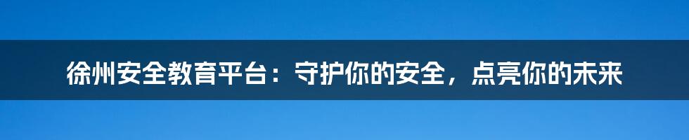 徐州安全教育平台：守护你的安全，点亮你的未来