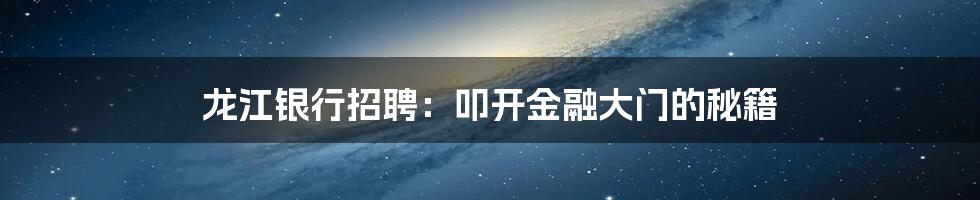 龙江银行招聘：叩开金融大门的秘籍