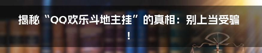 揭秘“QQ欢乐斗地主挂”的真相：别上当受骗！