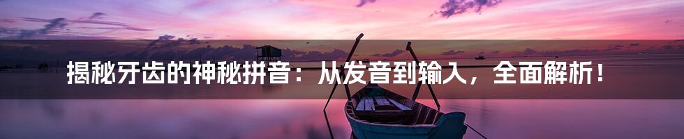 揭秘牙齿的神秘拼音：从发音到输入，全面解析！