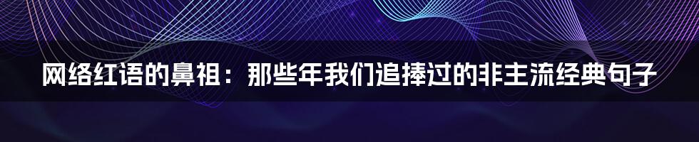 网络红语的鼻祖：那些年我们追捧过的非主流经典句子