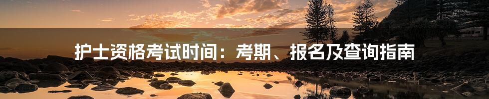 护士资格考试时间：考期、报名及查询指南