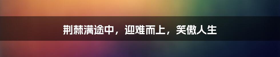 荆棘满途中，迎难而上，笑傲人生